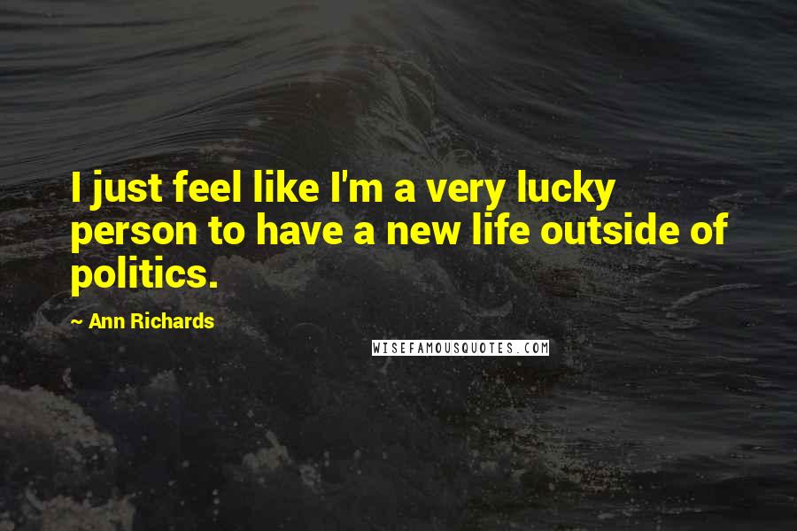 Ann Richards Quotes: I just feel like I'm a very lucky person to have a new life outside of politics.