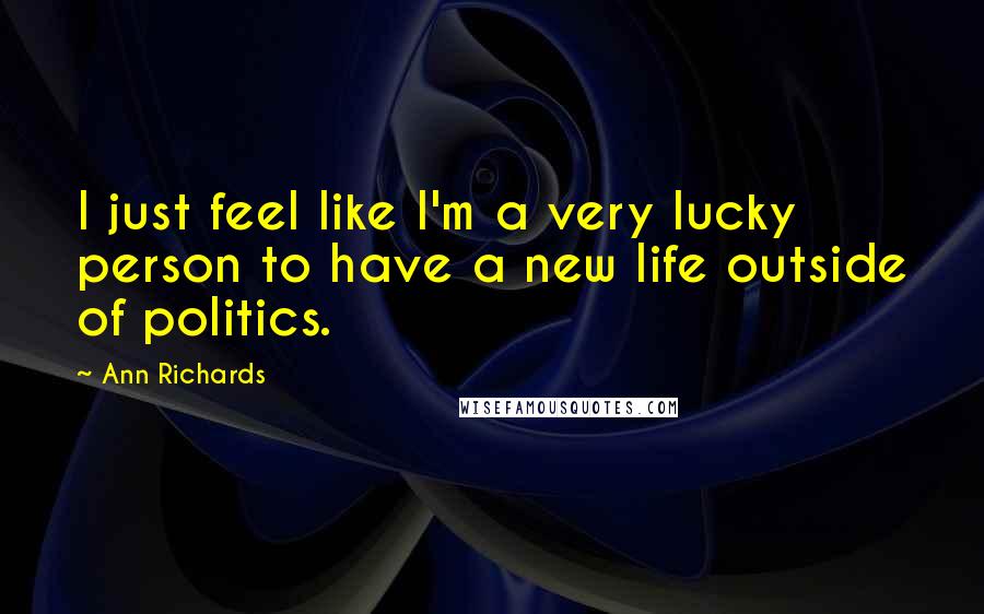 Ann Richards Quotes: I just feel like I'm a very lucky person to have a new life outside of politics.