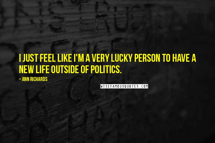 Ann Richards Quotes: I just feel like I'm a very lucky person to have a new life outside of politics.