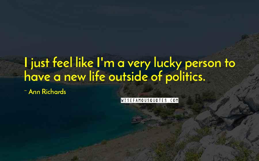 Ann Richards Quotes: I just feel like I'm a very lucky person to have a new life outside of politics.