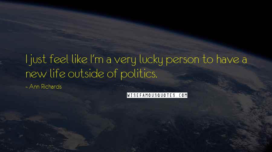 Ann Richards Quotes: I just feel like I'm a very lucky person to have a new life outside of politics.