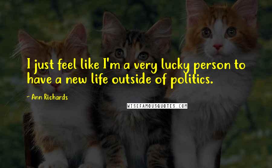 Ann Richards Quotes: I just feel like I'm a very lucky person to have a new life outside of politics.