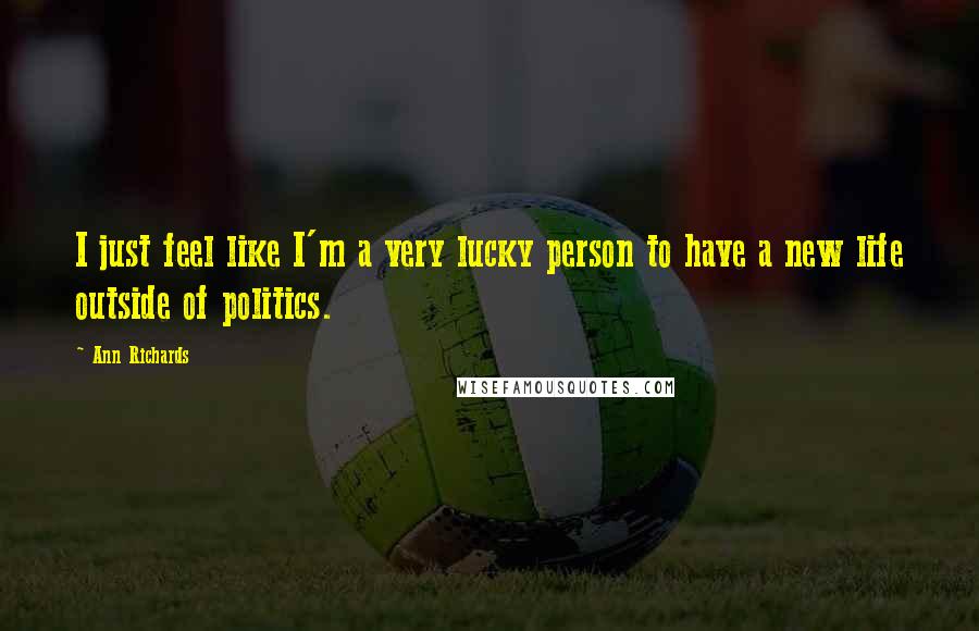 Ann Richards Quotes: I just feel like I'm a very lucky person to have a new life outside of politics.