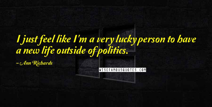 Ann Richards Quotes: I just feel like I'm a very lucky person to have a new life outside of politics.