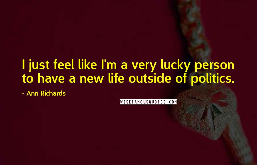 Ann Richards Quotes: I just feel like I'm a very lucky person to have a new life outside of politics.