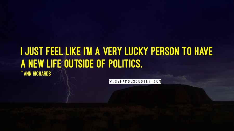 Ann Richards Quotes: I just feel like I'm a very lucky person to have a new life outside of politics.