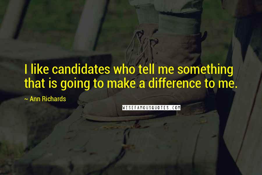 Ann Richards Quotes: I like candidates who tell me something that is going to make a difference to me.