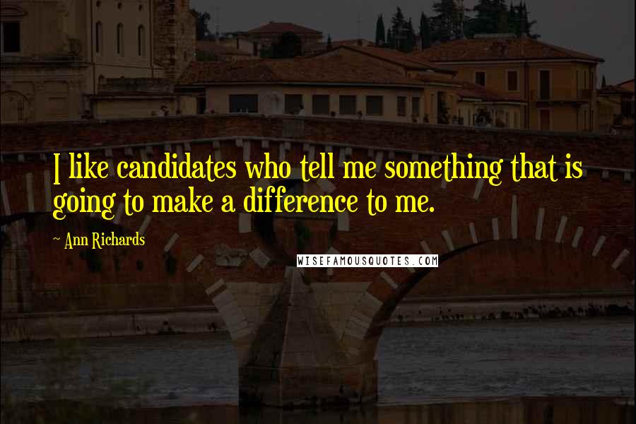 Ann Richards Quotes: I like candidates who tell me something that is going to make a difference to me.