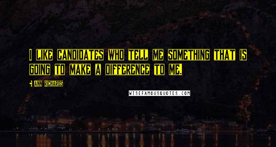 Ann Richards Quotes: I like candidates who tell me something that is going to make a difference to me.