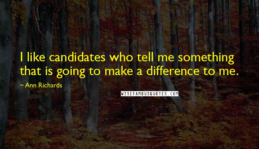 Ann Richards Quotes: I like candidates who tell me something that is going to make a difference to me.