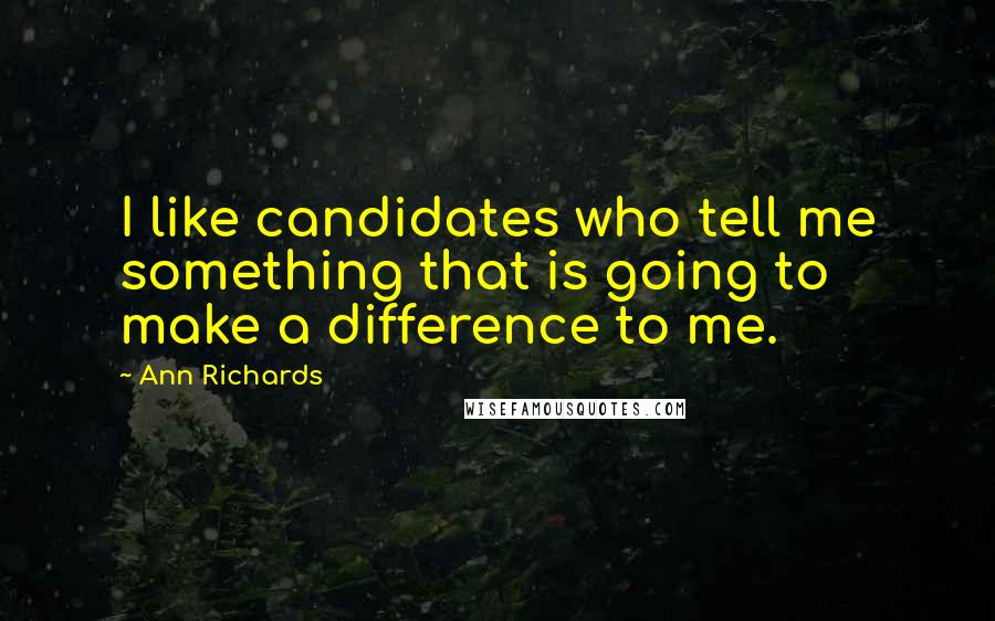 Ann Richards Quotes: I like candidates who tell me something that is going to make a difference to me.