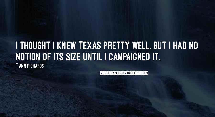 Ann Richards Quotes: I thought I knew Texas pretty well, but I had no notion of its size until I campaigned it.