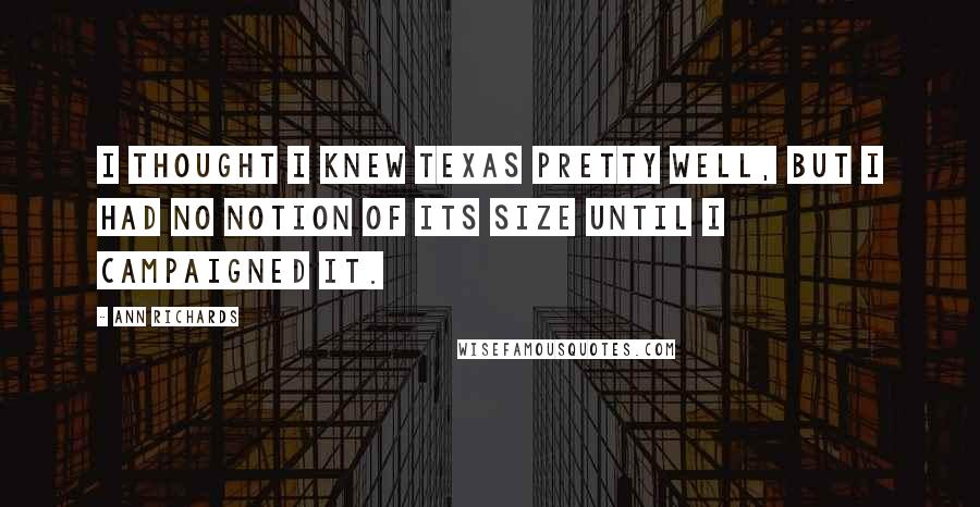 Ann Richards Quotes: I thought I knew Texas pretty well, but I had no notion of its size until I campaigned it.