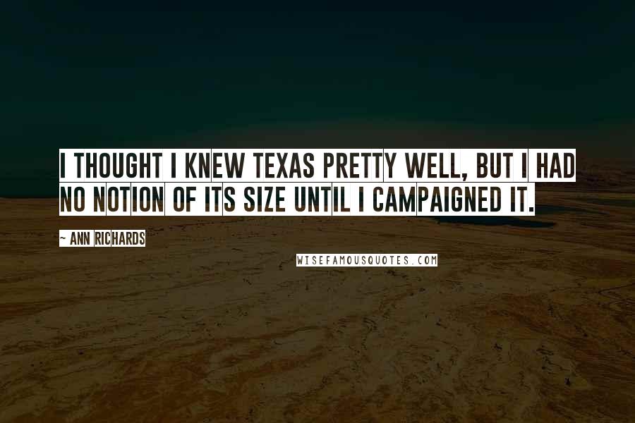 Ann Richards Quotes: I thought I knew Texas pretty well, but I had no notion of its size until I campaigned it.