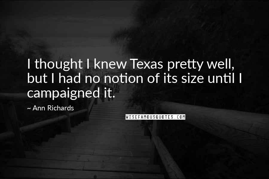 Ann Richards Quotes: I thought I knew Texas pretty well, but I had no notion of its size until I campaigned it.