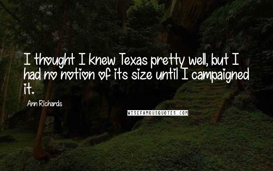 Ann Richards Quotes: I thought I knew Texas pretty well, but I had no notion of its size until I campaigned it.