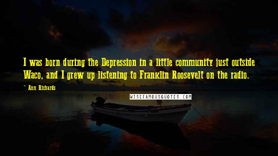 Ann Richards Quotes: I was born during the Depression in a little community just outside Waco, and I grew up listening to Franklin Roosevelt on the radio.