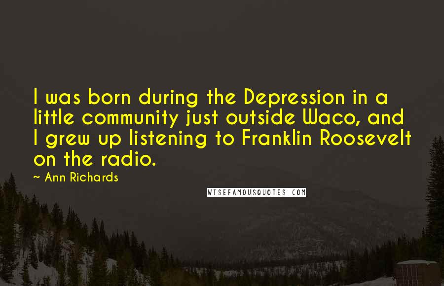 Ann Richards Quotes: I was born during the Depression in a little community just outside Waco, and I grew up listening to Franklin Roosevelt on the radio.