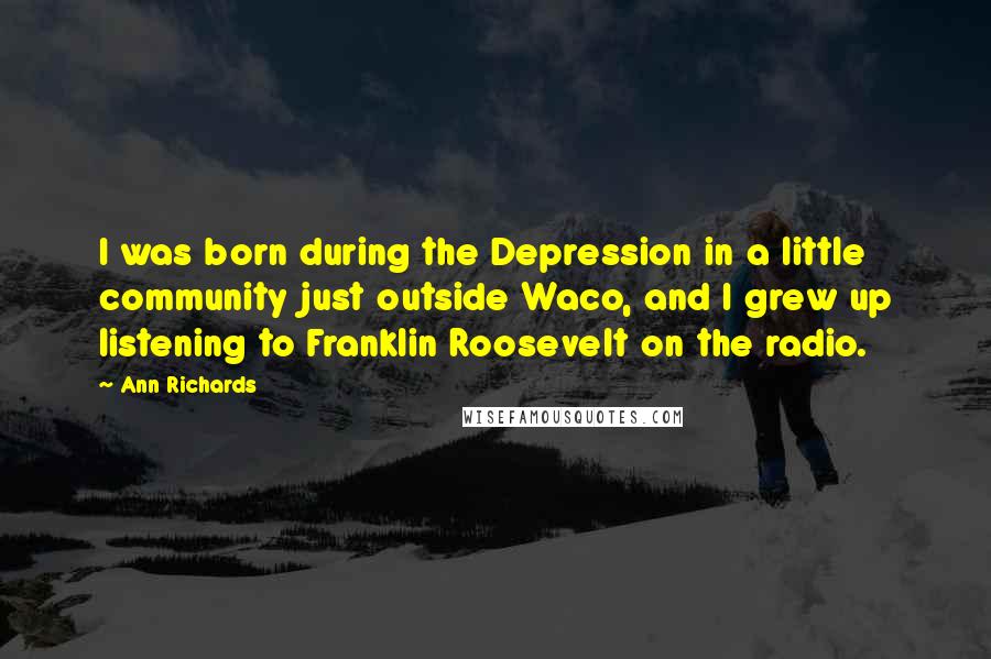 Ann Richards Quotes: I was born during the Depression in a little community just outside Waco, and I grew up listening to Franklin Roosevelt on the radio.