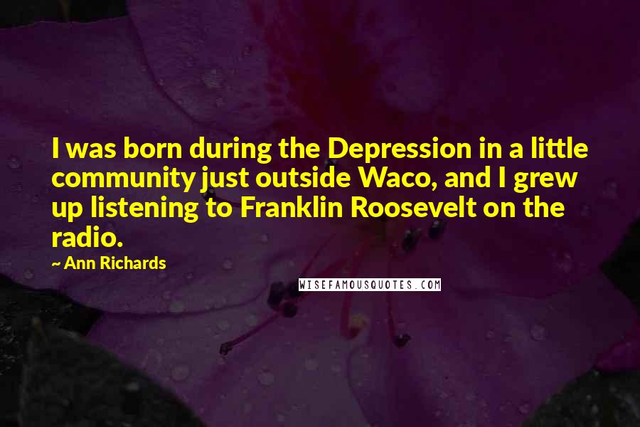 Ann Richards Quotes: I was born during the Depression in a little community just outside Waco, and I grew up listening to Franklin Roosevelt on the radio.