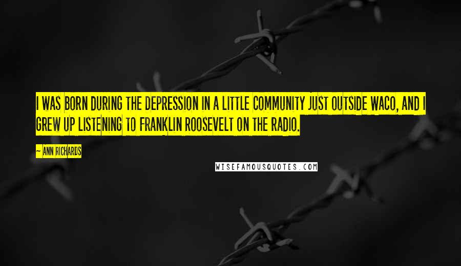 Ann Richards Quotes: I was born during the Depression in a little community just outside Waco, and I grew up listening to Franklin Roosevelt on the radio.