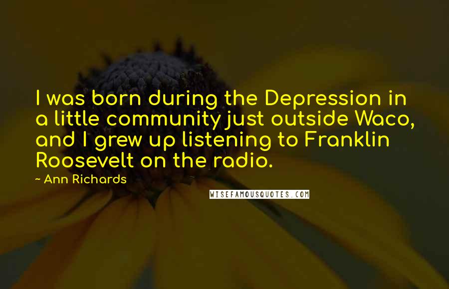 Ann Richards Quotes: I was born during the Depression in a little community just outside Waco, and I grew up listening to Franklin Roosevelt on the radio.