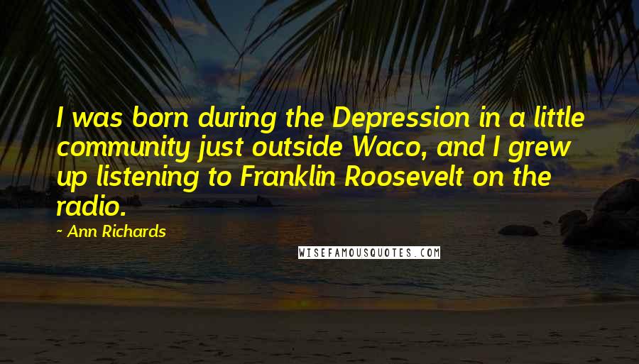 Ann Richards Quotes: I was born during the Depression in a little community just outside Waco, and I grew up listening to Franklin Roosevelt on the radio.