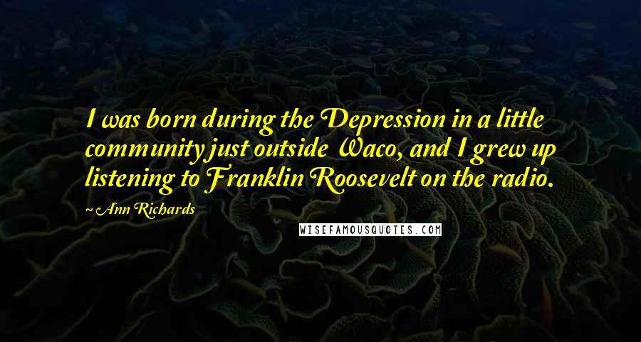 Ann Richards Quotes: I was born during the Depression in a little community just outside Waco, and I grew up listening to Franklin Roosevelt on the radio.