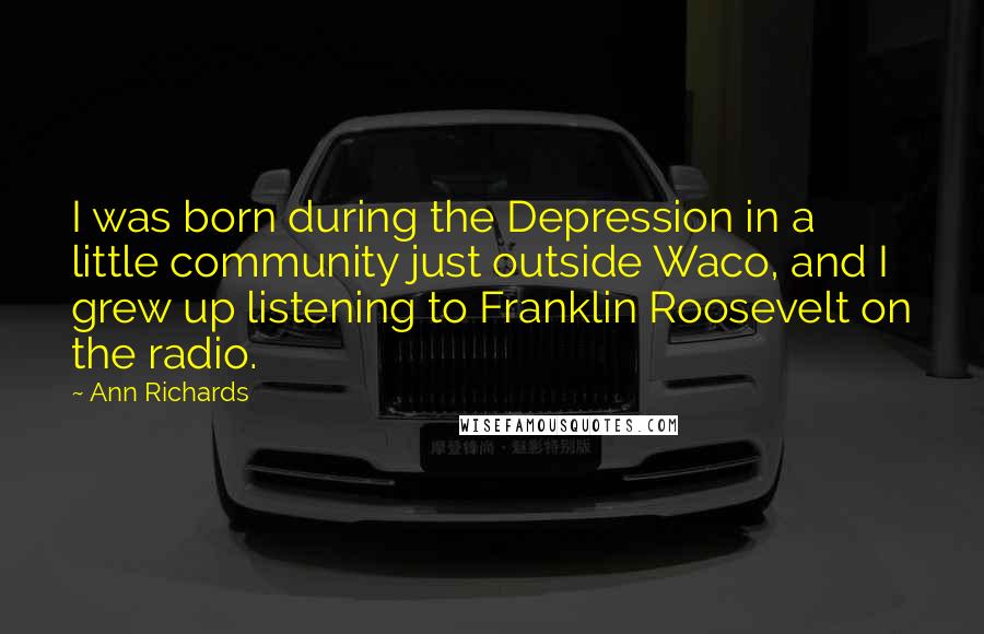 Ann Richards Quotes: I was born during the Depression in a little community just outside Waco, and I grew up listening to Franklin Roosevelt on the radio.