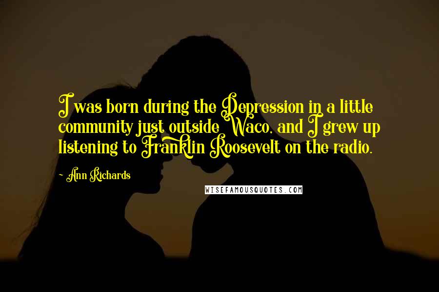 Ann Richards Quotes: I was born during the Depression in a little community just outside Waco, and I grew up listening to Franklin Roosevelt on the radio.