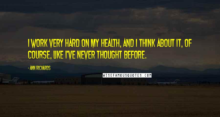 Ann Richards Quotes: I work very hard on my health, and I think about it, of course, like I've never thought before.