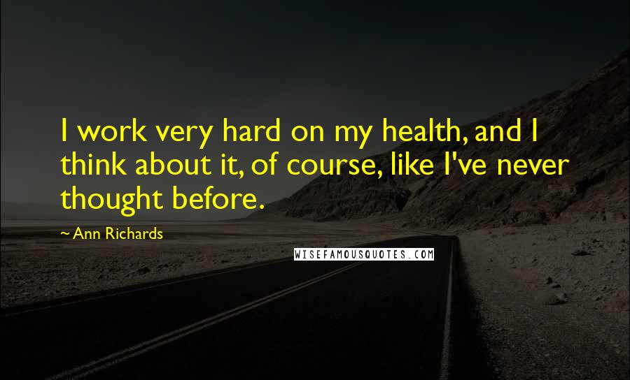 Ann Richards Quotes: I work very hard on my health, and I think about it, of course, like I've never thought before.
