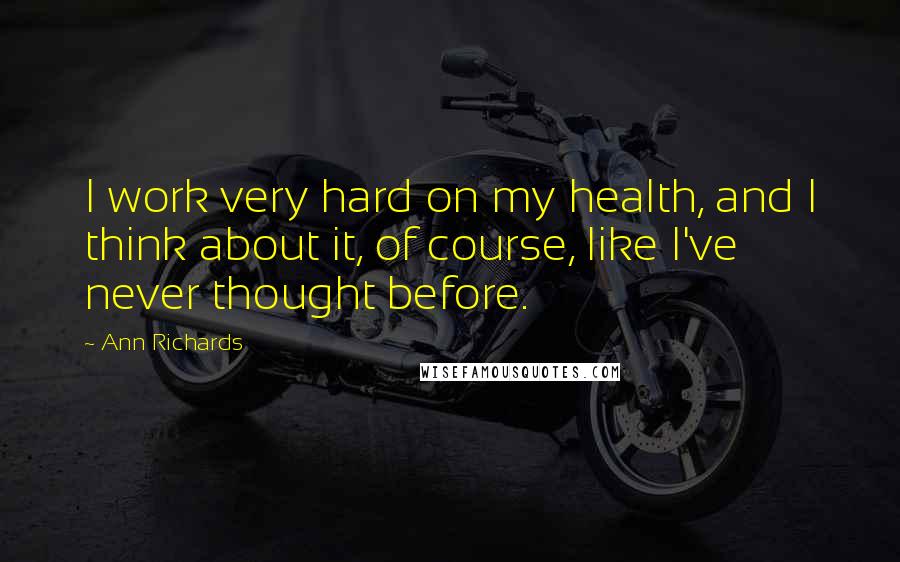 Ann Richards Quotes: I work very hard on my health, and I think about it, of course, like I've never thought before.