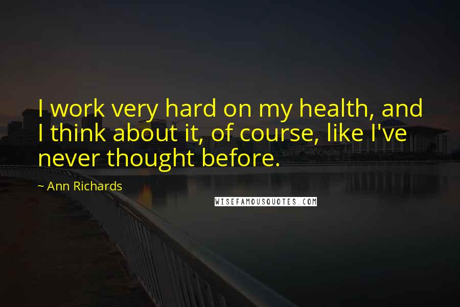 Ann Richards Quotes: I work very hard on my health, and I think about it, of course, like I've never thought before.