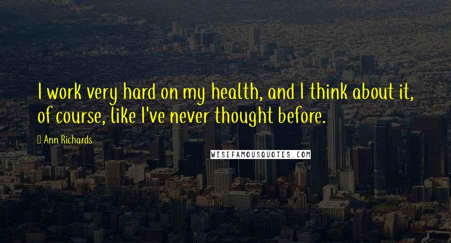 Ann Richards Quotes: I work very hard on my health, and I think about it, of course, like I've never thought before.