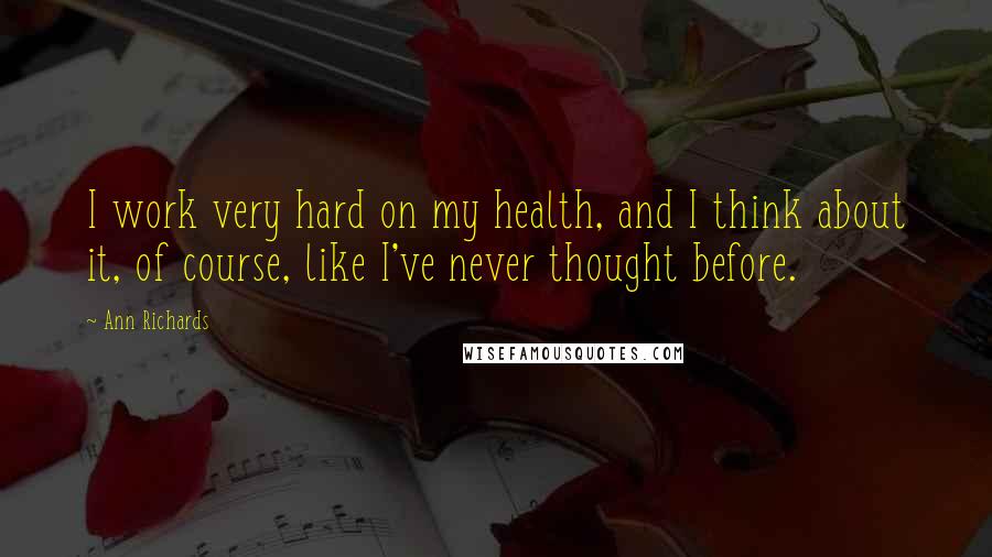 Ann Richards Quotes: I work very hard on my health, and I think about it, of course, like I've never thought before.