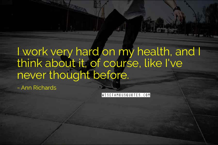 Ann Richards Quotes: I work very hard on my health, and I think about it, of course, like I've never thought before.