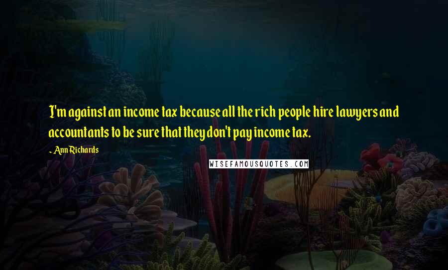 Ann Richards Quotes: I'm against an income tax because all the rich people hire lawyers and accountants to be sure that they don't pay income tax.