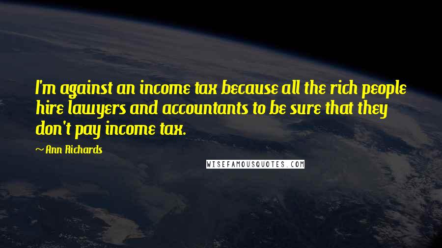 Ann Richards Quotes: I'm against an income tax because all the rich people hire lawyers and accountants to be sure that they don't pay income tax.