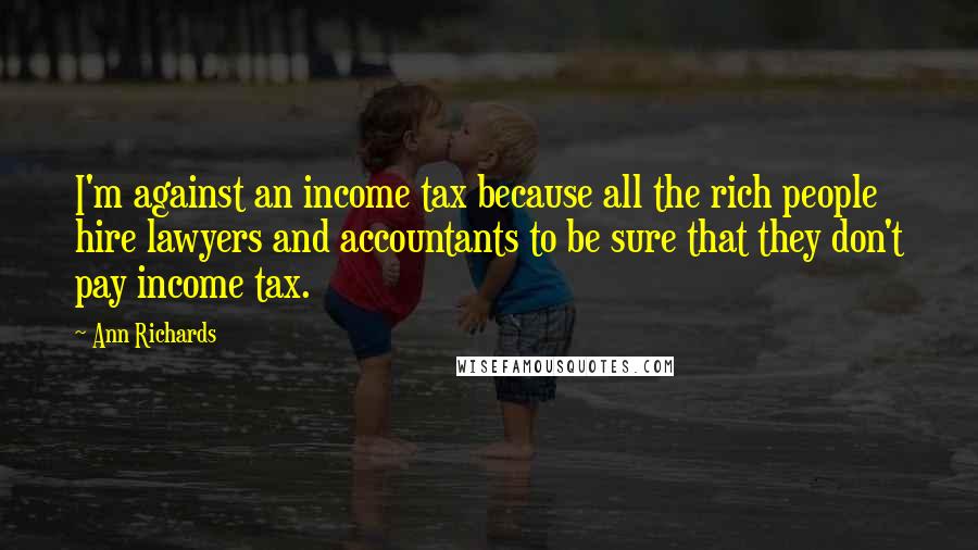 Ann Richards Quotes: I'm against an income tax because all the rich people hire lawyers and accountants to be sure that they don't pay income tax.