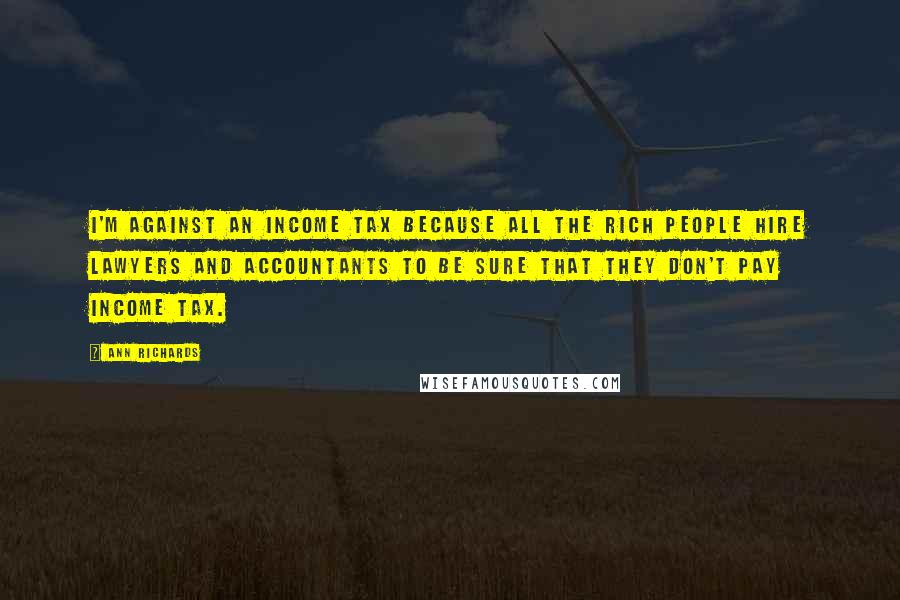 Ann Richards Quotes: I'm against an income tax because all the rich people hire lawyers and accountants to be sure that they don't pay income tax.