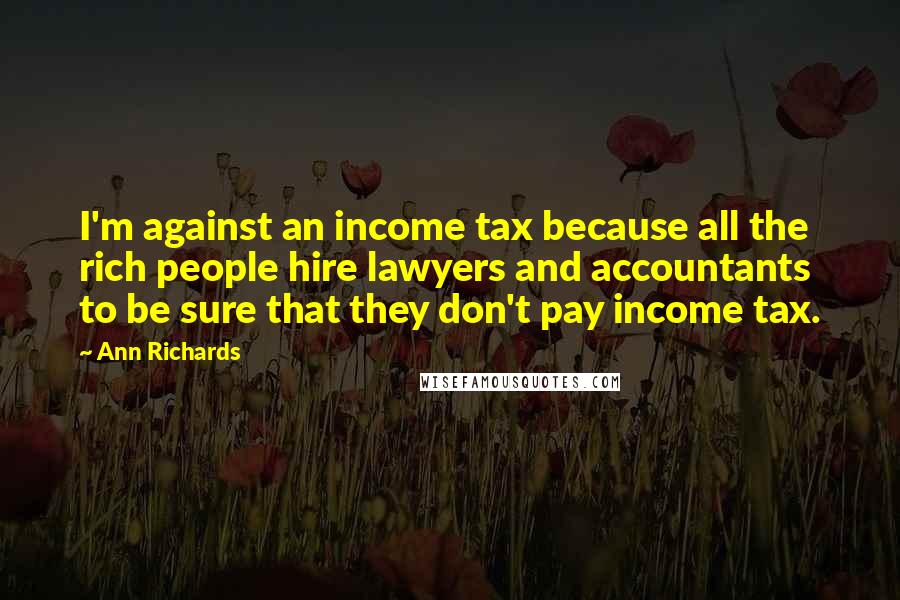 Ann Richards Quotes: I'm against an income tax because all the rich people hire lawyers and accountants to be sure that they don't pay income tax.