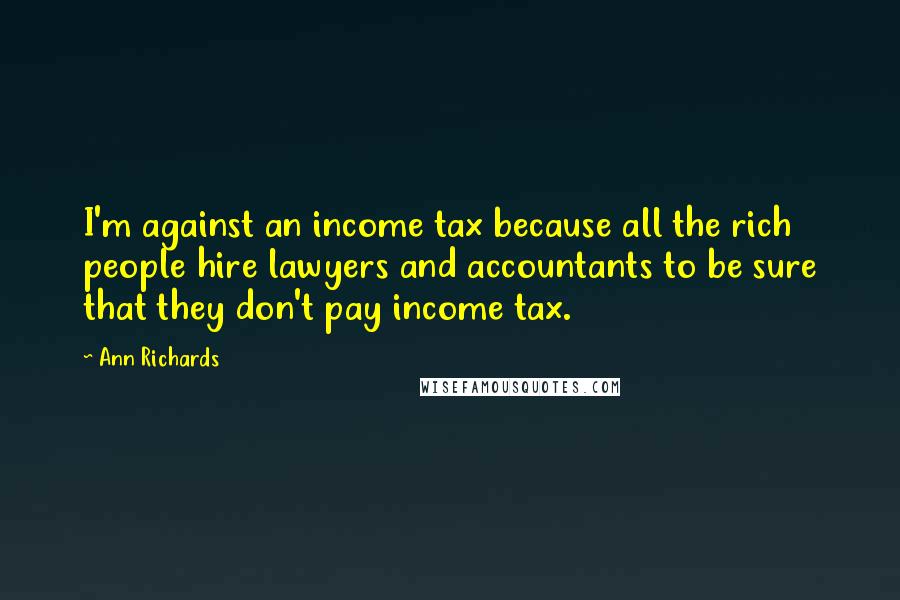 Ann Richards Quotes: I'm against an income tax because all the rich people hire lawyers and accountants to be sure that they don't pay income tax.