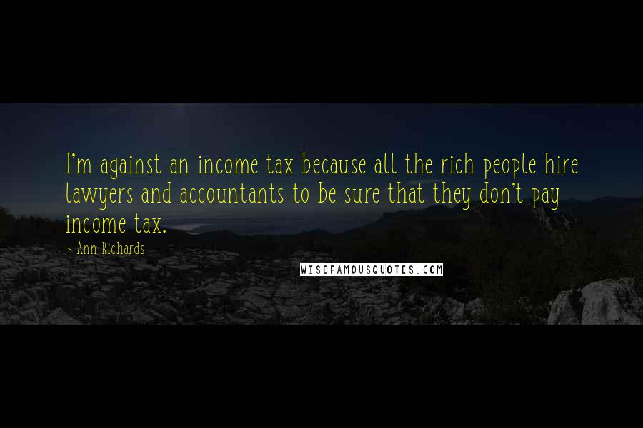 Ann Richards Quotes: I'm against an income tax because all the rich people hire lawyers and accountants to be sure that they don't pay income tax.