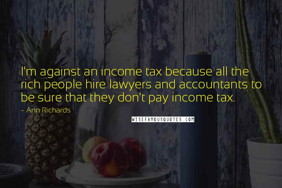 Ann Richards Quotes: I'm against an income tax because all the rich people hire lawyers and accountants to be sure that they don't pay income tax.