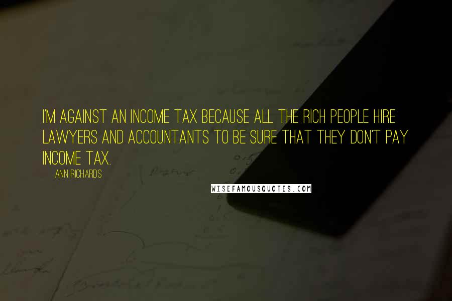 Ann Richards Quotes: I'm against an income tax because all the rich people hire lawyers and accountants to be sure that they don't pay income tax.