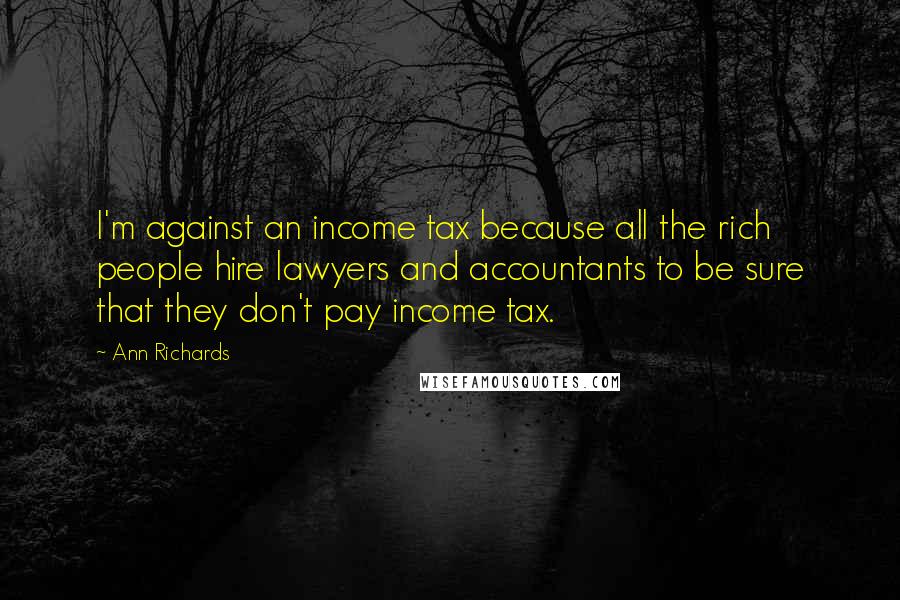 Ann Richards Quotes: I'm against an income tax because all the rich people hire lawyers and accountants to be sure that they don't pay income tax.