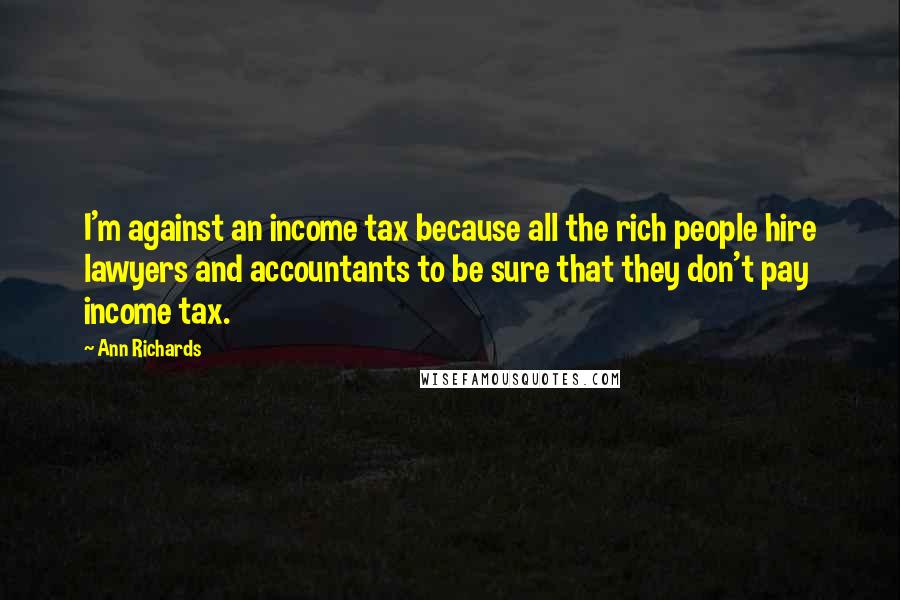 Ann Richards Quotes: I'm against an income tax because all the rich people hire lawyers and accountants to be sure that they don't pay income tax.