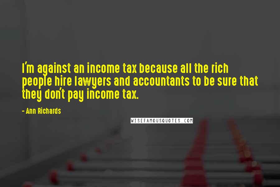 Ann Richards Quotes: I'm against an income tax because all the rich people hire lawyers and accountants to be sure that they don't pay income tax.