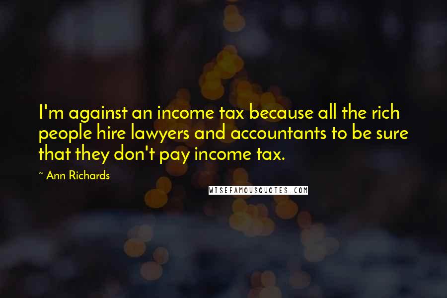 Ann Richards Quotes: I'm against an income tax because all the rich people hire lawyers and accountants to be sure that they don't pay income tax.